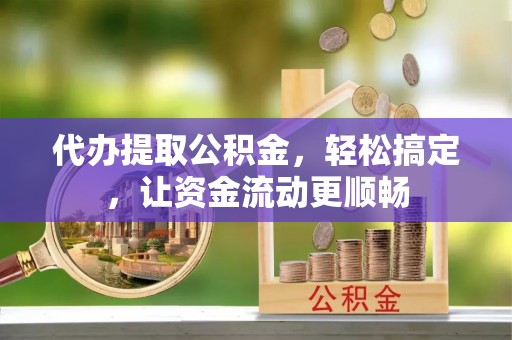 夏津代办提取公积金，轻松搞定，让资金流动更顺畅