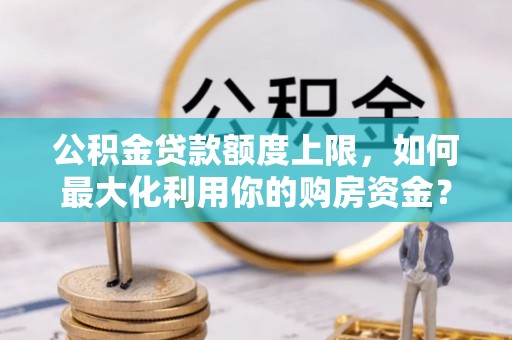 夏津公积金贷款额度上限，如何最大化利用你的购房资金？