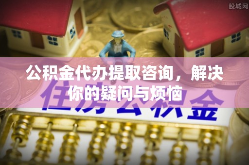 夏津公积金代办提取咨询，解决你的疑问与烦恼