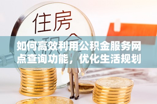 夏津如何高效利用公积金服务网点查询功能，优化生活规划
