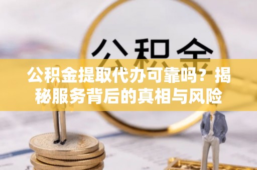 夏津公积金提取代办可靠吗？揭秘服务背后的真相与风险