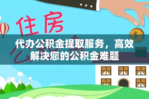 夏津代办公积金提取服务，高效解决您的公积金难题