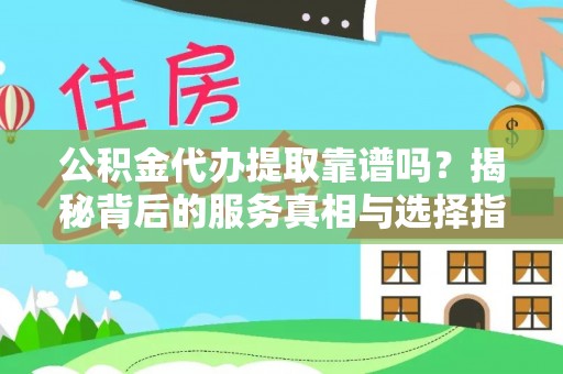 夏津公积金代办提取靠谱吗？揭秘背后的服务真相与选择指南