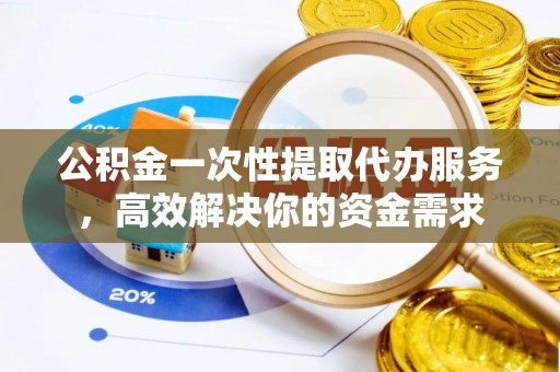夏津公积金一次性提取代办服务，高效解决你的资金需求