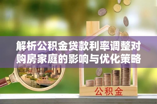 夏津解析公积金贷款利率调整对购房家庭的影响与优化策略