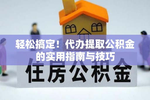 夏津轻松搞定！代办提取公积金的实用指南与技巧
