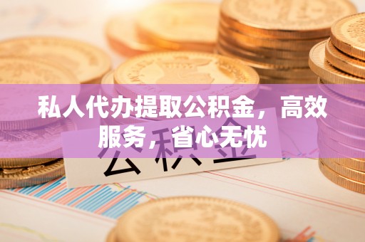 夏津私人代办提取公积金，高效服务，省心无忧