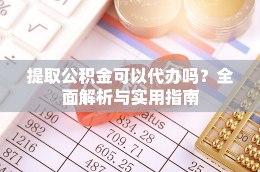 夏津提取公积金可以代办吗？全面解析与实用指南