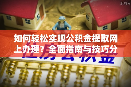 夏津如何轻松实现公积金提取网上办理？全面指南与技巧分享