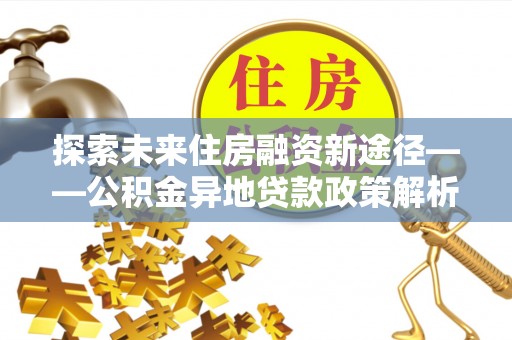 夏津探索未来住房融资新途径——公积金异地贷款政策解析与实践