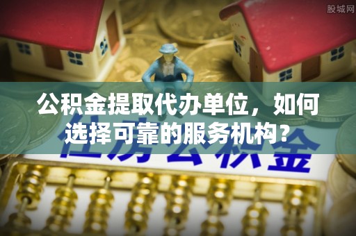 夏津公积金提取代办单位，如何选择可靠的服务机构？