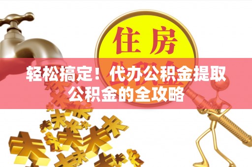 夏津轻松搞定！代办公积金提取公积金的全攻略