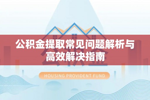 夏津公积金提取常见问题解析与高效解决指南