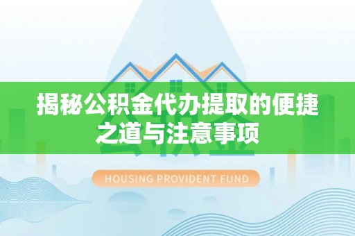 夏津揭秘公积金代办提取的便捷之道与注意事项