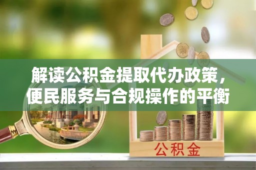 夏津解读公积金提取代办政策，便民服务与合规操作的平衡之道