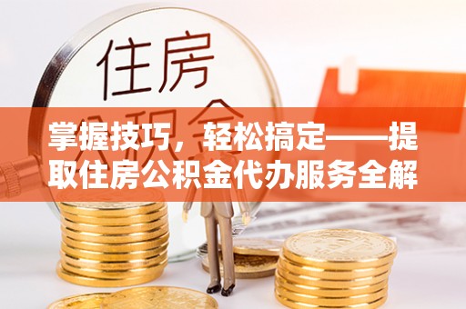 夏津掌握技巧，轻松搞定——提取住房公积金代办服务全解析
