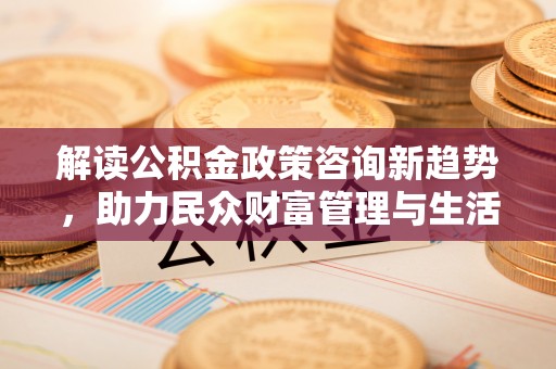 夏津解读公积金政策咨询新趋势，助力民众财富管理与生活规划