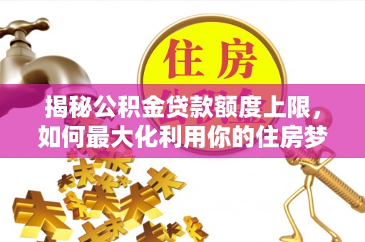 夏津揭秘公积金贷款额度上限，如何最大化利用你的住房梦想资金？