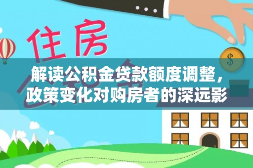 夏津解读公积金贷款额度调整，政策变化对购房者的深远影响
