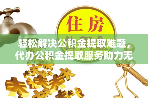 夏津轻松解决公积金提取难题，代办公积金提取服务助力无忧生活