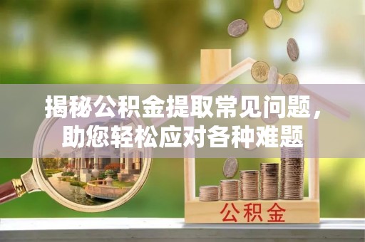 夏津揭秘公积金提取常见问题，助您轻松应对各种难题