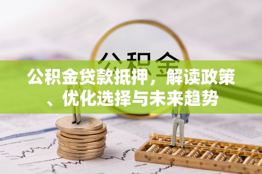 夏津公积金贷款抵押，解读政策、优化选择与未来趋势