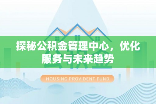 夏津探秘公积金管理中心，优化服务与未来趋势