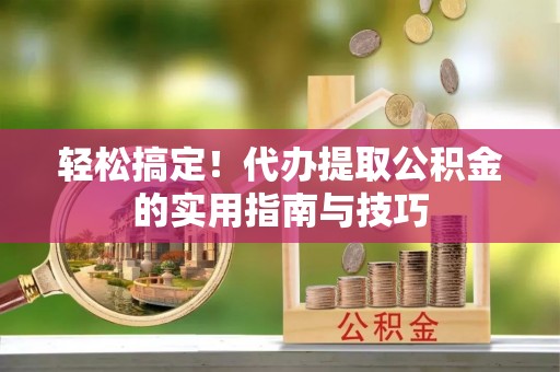夏津轻松搞定！代办提取公积金的实用指南与技巧