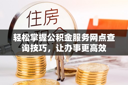 夏津轻松掌握公积金服务网点查询技巧，让办事更高效