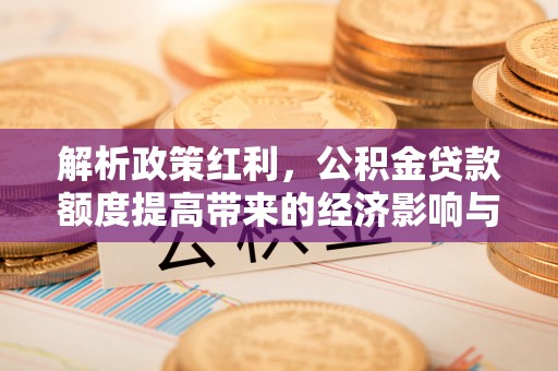 夏津解析政策红利，公积金贷款额度提高带来的经济影响与生活改变