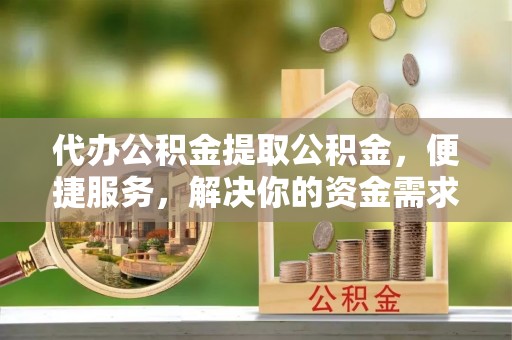 夏津代办公积金提取公积金，便捷服务，解决你的资金需求