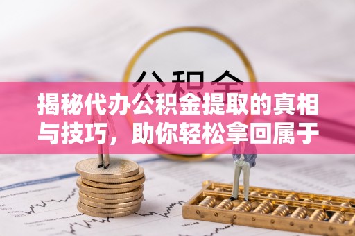 夏津揭秘代办公积金提取的真相与技巧，助你轻松拿回属于你的钱