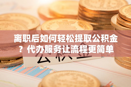 夏津离职后如何轻松提取公积金？代办服务让流程更简单