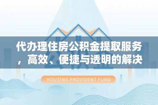 夏津代办理住房公积金提取服务，高效、便捷与透明的解决方案
