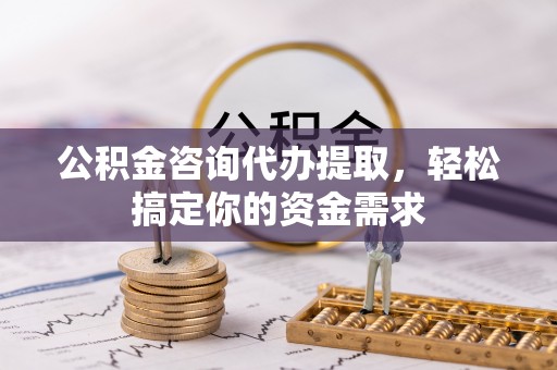 夏津公积金咨询代办提取，轻松搞定你的资金需求