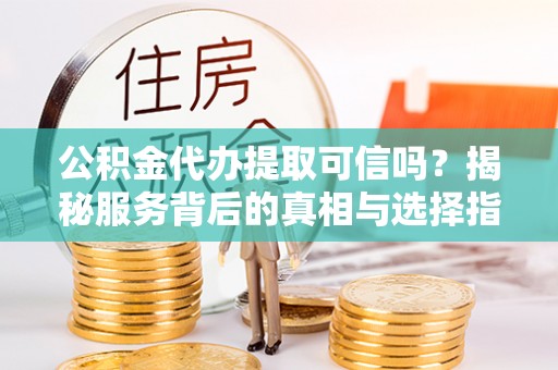 夏津公积金代办提取可信吗？揭秘服务背后的真相与选择指南