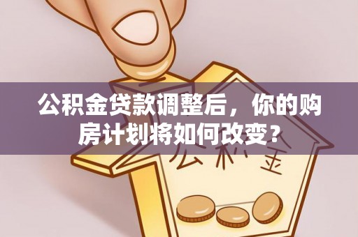 夏津公积金贷款调整后，你的购房计划将如何改变？