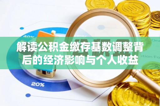 夏津解读公积金缴存基数调整背后的经济影响与个人收益