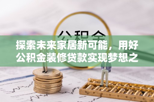 夏津探索未来家居新可能，用好公积金装修贷款实现梦想之家