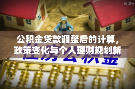 夏津公积金贷款调整后的计算，政策变化与个人理财规划新思路