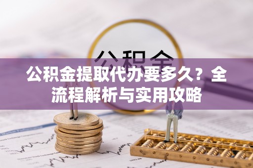 夏津公积金提取代办要多久？全流程解析与实用攻略