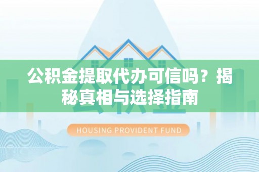 夏津公积金提取代办可信吗？揭秘真相与选择指南