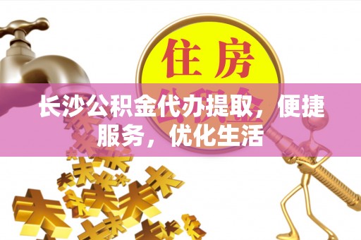 夏津长沙公积金代办提取，便捷服务，优化生活