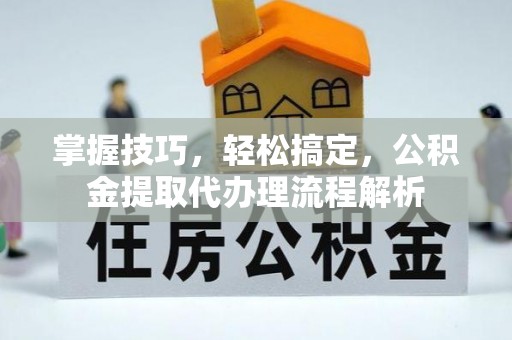 夏津掌握技巧，轻松搞定，公积金提取代办理流程解析