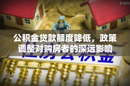 夏津公积金贷款额度降低，政策调整对购房者的深远影响