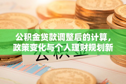 夏津公积金贷款调整后的计算，政策变化与个人理财规划新方向