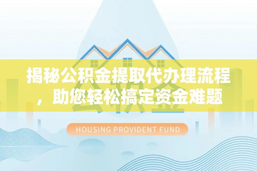 夏津揭秘公积金提取代办理流程，助您轻松搞定资金难题