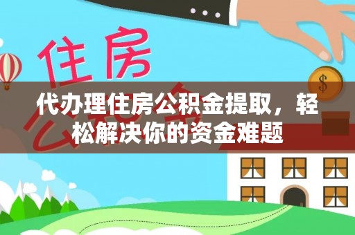 夏津代办理住房公积金提取，轻松解决你的资金难题