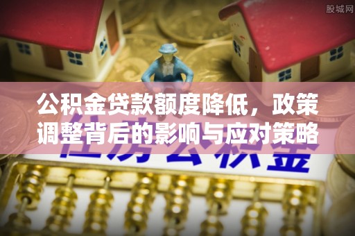 夏津公积金贷款额度降低，政策调整背后的影响与应对策略
