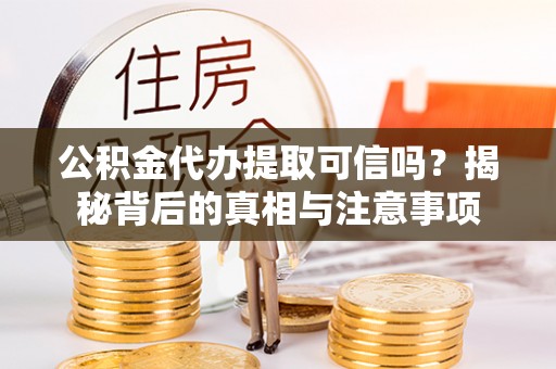 夏津公积金代办提取可信吗？揭秘背后的真相与注意事项